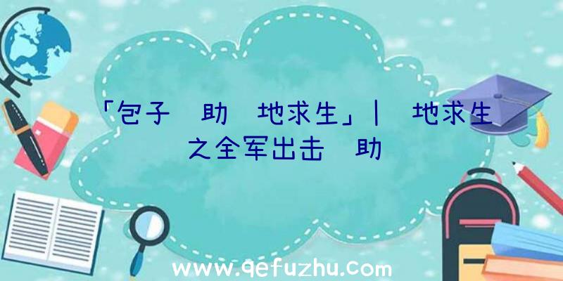 「包子辅助绝地求生」|绝地求生之全军出击辅助